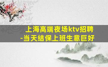 上海高端夜场ktv招聘-当天结保上班生意巨好