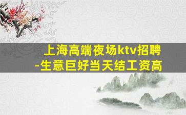 上海高端夜场ktv招聘-生意巨好当天结工资高