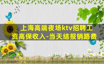 上海高端夜场ktv招聘工资高保收入-当天结报销路费