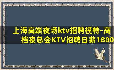 上海高端夜场ktv招聘模特-高档夜总会KTV招聘日薪1800