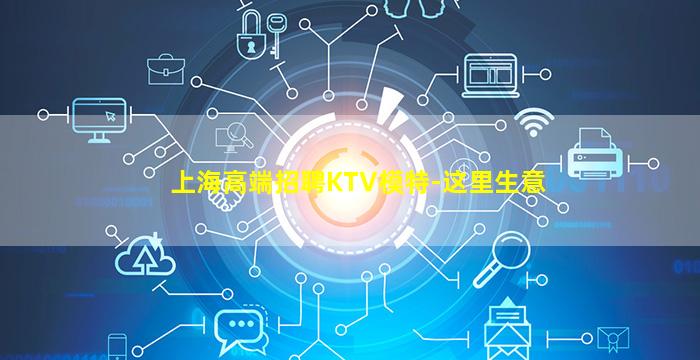 上海高端招聘KTV模特-这里生意