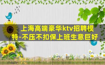 上海高端豪华ktv招聘模特-不压不扣保上班生意巨好