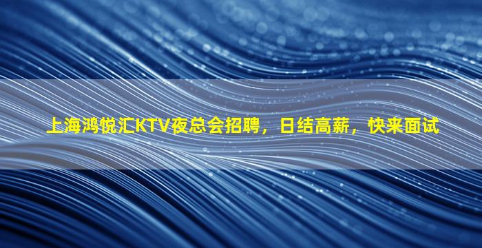 上海鸿悦汇KTV夜总会招聘，日结高薪，快来面试