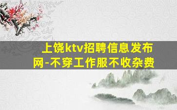 上饶ktv招聘信息发布网-不穿工作服不收杂费