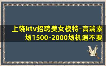 上饶ktv招聘美女模特-高端素场1500-2000场机遇不要