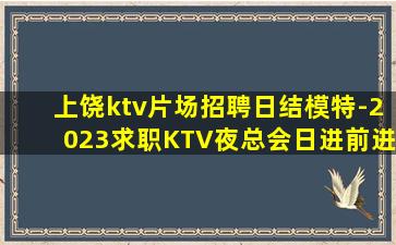 上饶ktv片场招聘日结模特-2023求职KTV夜总会日进前进