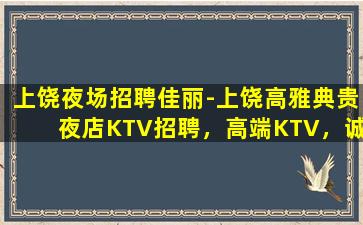 上饶夜场招聘佳丽-上饶高雅典贵夜店KTV招聘，高端KTV，诚