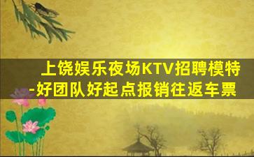 上饶娱乐夜场KTV招聘模特-好团队好起点报销往返车票