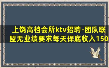 上饶高档会所ktv招聘-团队联盟无业绩要求每天保底收入150