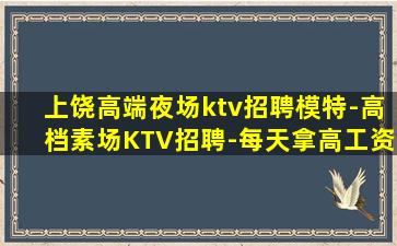 上饶高端夜场ktv招聘模特-高档素场KTV招聘-每天拿高工资