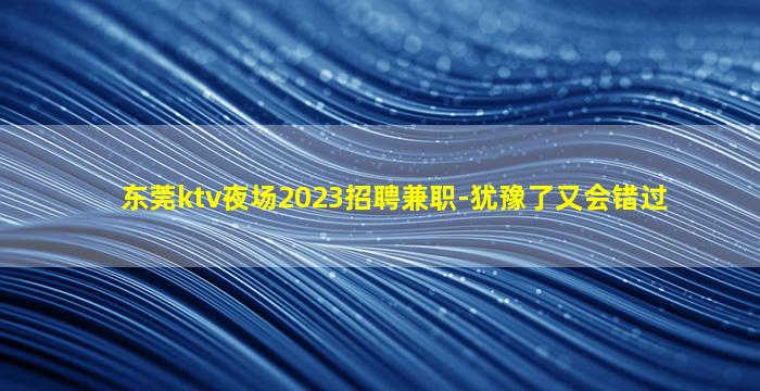 东莞ktv夜场2023招聘兼职-犹豫了又会错过