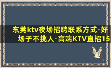 东莞ktv夜场招聘联系方式-好场子不挑人-高端KTV直招15