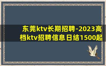 东莞ktv长期招聘-2023高档ktv招聘信息日结1500起