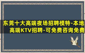 东莞十大高端夜场招聘模特-本地高端KTV招聘-可免费咨询免费