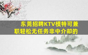 东莞招聘KTV模特可兼职轻松无任务非中介却的