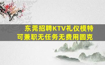 东莞招聘KTV礼仪模特可兼职无任务无费用圆克