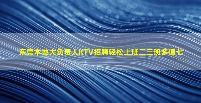 东莞本地大负责人KTV招聘轻松上班二三班多值七