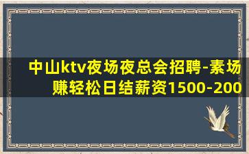 中山ktv夜场夜总会招聘-素场赚轻松日结薪资1500-200