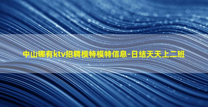 中山哪有ktv招聘模特模特信息-日结天天上二班