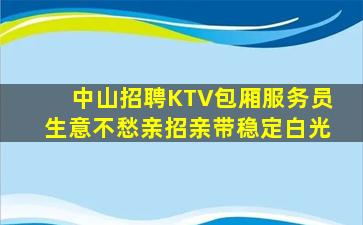 中山招聘KTV包厢服务员生意不愁亲招亲带稳定白光