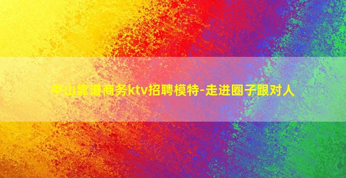 中山靠谱商务ktv招聘模特-走进圈子跟对人