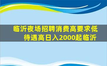 临沂夜场招聘消费高要求低待遇高日入2000起临沂