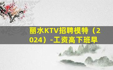 丽水KTV招聘模特（2024）-工资高下班早