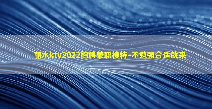 丽水ktv2022招聘兼职模特-不勉强合适就来