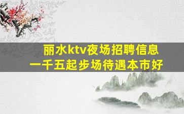 丽水ktv夜场招聘信息一千五起步场待遇本市好