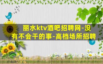 丽水ktv酒吧招聘网-没有不会干的事-高档场所招聘