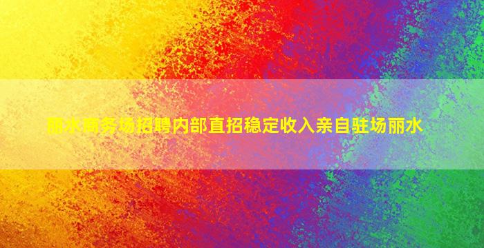 丽水商务场招聘内部直招稳定收入亲自驻场丽水