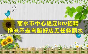 丽水市中心稳定ktv招聘挣米不走弯路好店无任务丽水