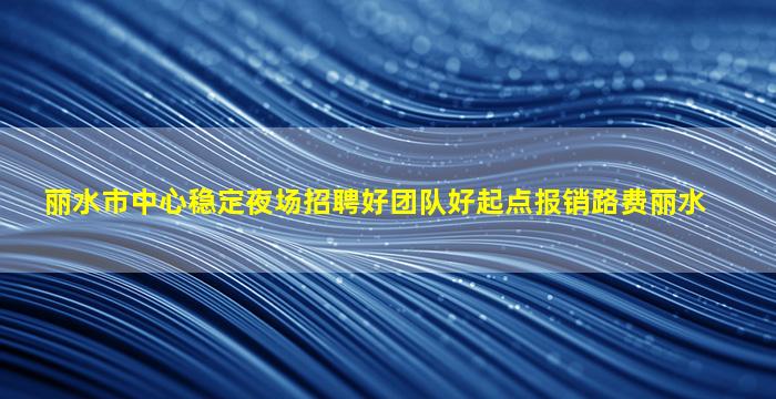 丽水市中心稳定夜场招聘好团队好起点报销路费丽水