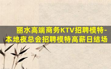 丽水高端商务KTV招聘模特-本地夜总会招聘模特高薪日结场