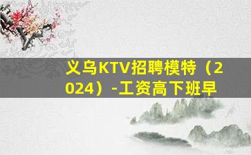 义乌KTV招聘模特（2024）-工资高下班早