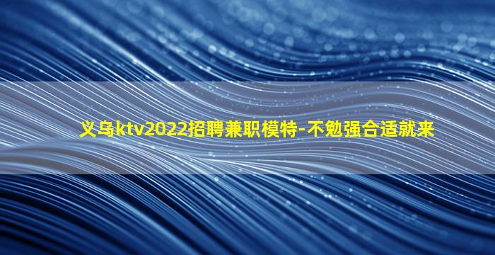 义乌ktv2022招聘兼职模特-不勉强合适就来