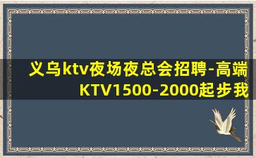 义乌ktv夜场夜总会招聘-高端KTV1500-2000起步我