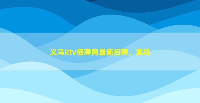 义乌ktv招聘网最新招聘，素场