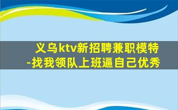 义乌ktv新招聘兼职模特-找我领队上班逼自己优秀