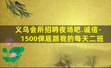 义乌会所招聘夜场吧.诚信-1500保底跟我的每天二班