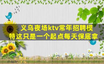 义乌夜场ktv常年招聘模特这只是一个起点每天保底拿