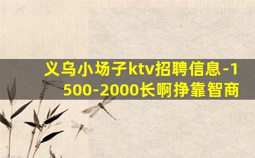 义乌小场子ktv招聘信息-1500-2000长啊挣靠智商