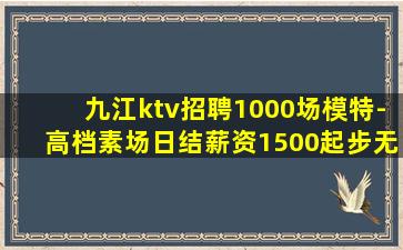 九江ktv招聘1000场模特-高档素场日结薪资1500起步无