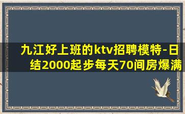 九江好上班的ktv招聘模特-日结2000起步每天70间房爆满