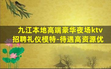 九江本地高端豪华夜场ktv招聘礼仪模特-待遇高资源优