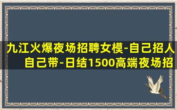 九江火爆夜场招聘女模-自己招人自己带-日结1500高端夜场招