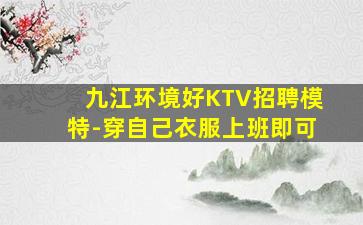 九江环境好KTV招聘模特-穿自己衣服上班即可