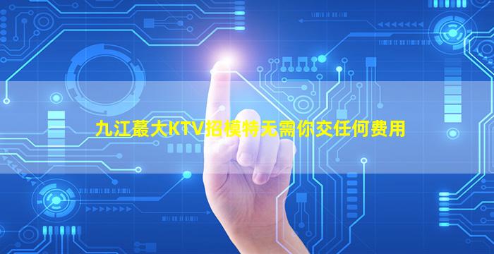 九江蕞大KTV招模特无需你交任何费用