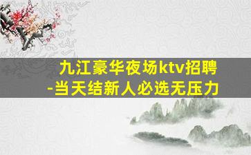 九江豪华夜场ktv招聘-当天结新人必选无压力