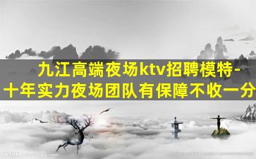 九江高端夜场ktv招聘模特-十年实力夜场团队有保障不收一分